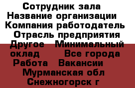 Сотрудник зала › Название организации ­ Компания-работодатель › Отрасль предприятия ­ Другое › Минимальный оклад ­ 1 - Все города Работа » Вакансии   . Мурманская обл.,Снежногорск г.